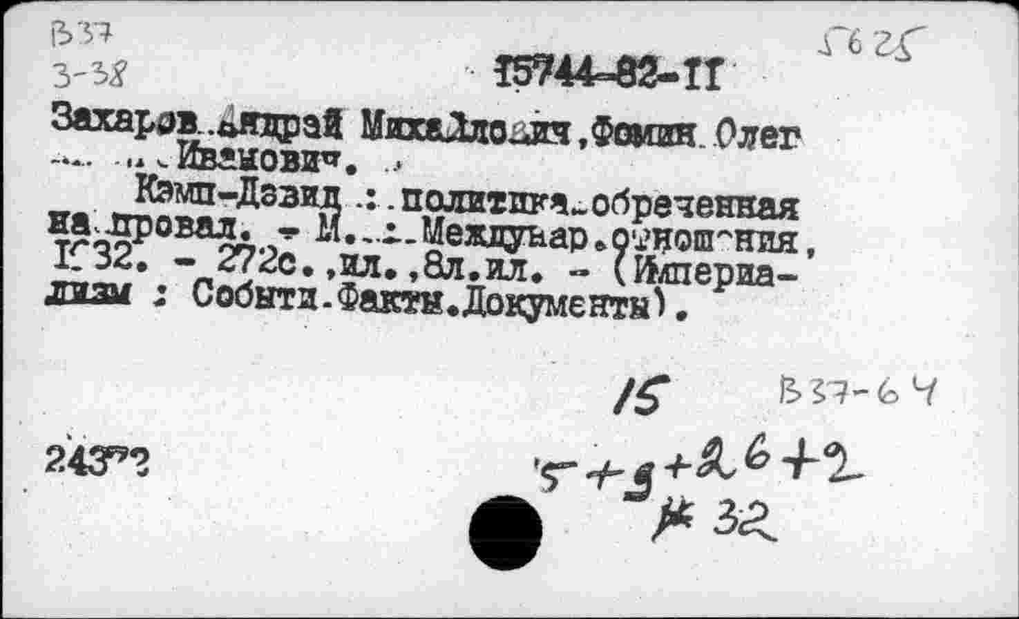 ﻿337	А
Т5744-82-ТГ
Захаров .иядрэй МихаДдоют,Фомин Олег
,а.Иванович.
Кэмп-Дзвип.: .политика-обреченная на провал. -*• 1(.,.х_Межлуьар.о,4?иош''ния, 1032. - 272с. ,нл. ,8л.ил. - (Империализм : Собнти-Факте.Документы).
243^2
